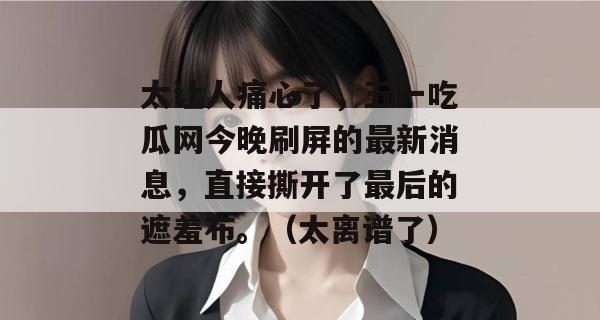 太让人痛心了，五一吃瓜网今晚刷屏的最新消息，直接撕开了最后的遮羞布。（太离谱了）
