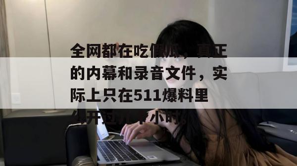 全网都在吃假瓜，真正的内幕和录音文件，实际上只在511爆料里公开过几个小时。