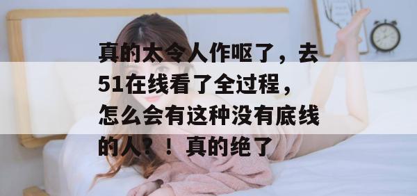 真的太令人作呕了，去51在线看了全过程，怎么会有这种没有底线的人？！真的绝了