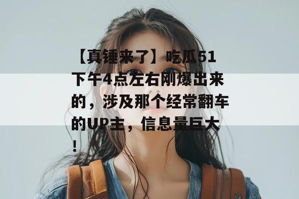 【真锤来了】吃瓜51下午4点左右刚爆出来的，涉及那个经常翻车的UP主，信息量巨大！