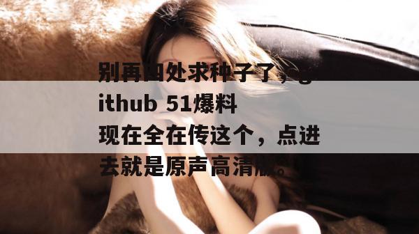 别再四处求种子了，github 51爆料现在全在传这个，点进去就是原声高清版。