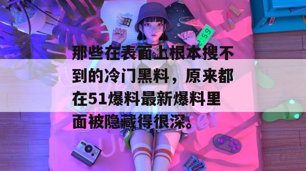 那些在表面上根本搜不到的冷门黑料，原来都在51爆料最新爆料里面被隐藏得很深。