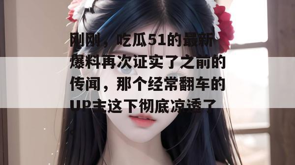 刚刚，吃瓜51的最新爆料再次证实了之前的传闻，那个经常翻车的UP主这下彻底凉透了。