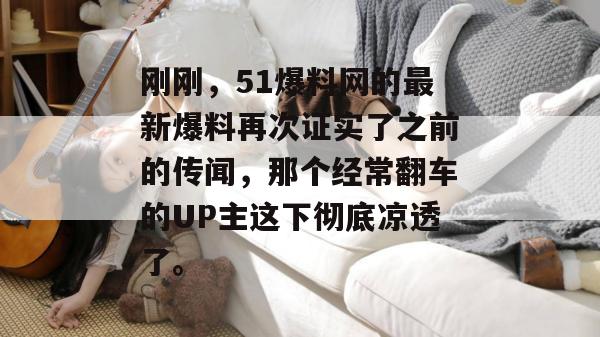 刚刚，51爆料网的最新爆料再次证实了之前的传闻，那个经常翻车的UP主这下彻底凉透了。