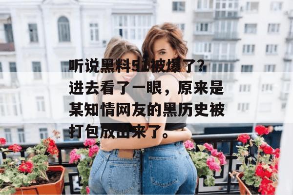 听说黑料51被爆了?进去看了一眼,原来是某知情网友的黑历史被打包放出来了。 听说黑料51被爆了?进去看了一眼,原来是某知情网友的黑历史被打包放出来了。