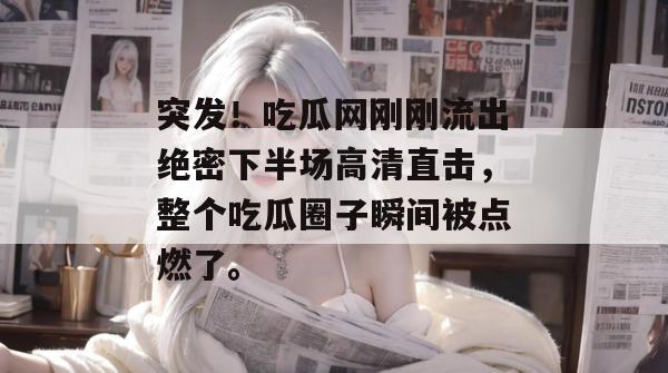 突发！吃瓜网刚刚流出绝密下半场高清直击，整个吃瓜圈子瞬间被点燃了。