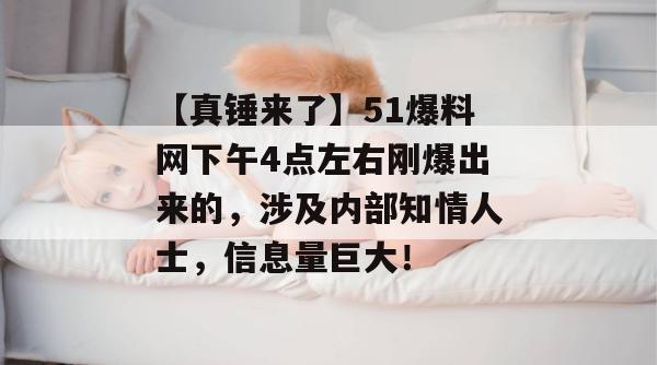 【真锤来了】51爆料网下午4点左右刚爆出来的,涉及内部知情人士,信息量巨大! 【真锤来了】51爆料网下午4点左右刚爆出来的,涉及内部知情人士,信息量巨大!