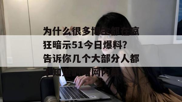 为什么很多博主都在疯狂暗示51今日爆料？告诉你几个大部分人都不知道的暗网内幕。