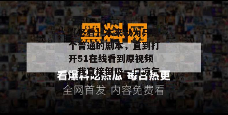 【必看】本来以为只是个普通的剧本，直到打开51在线看到原视频，我直接倒吸一口凉气。
