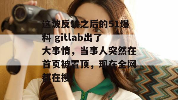 这波反转之后的51爆料 gitlab出了大事情，当事人突然在首页被置顶，现在全网都在搜。