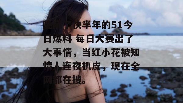 隐藏了快半年的51今日爆料 每日大赛出了大事情,当红小花被知情人连夜扒皮,现在全网都在搜。 隐藏了快半年的51今日爆料 每日大赛出了大事情,当红小花被知情人连夜扒皮,现在全网都在搜。