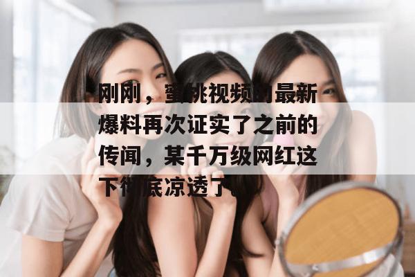 刚刚,蜜桃视频的最新爆料再次证实了之前的传闻,某千万级网红这下彻底凉透了。 刚刚,蜜桃视频的最新爆料再次证实了之前的传闻,某千万级网红这下彻底凉透了。