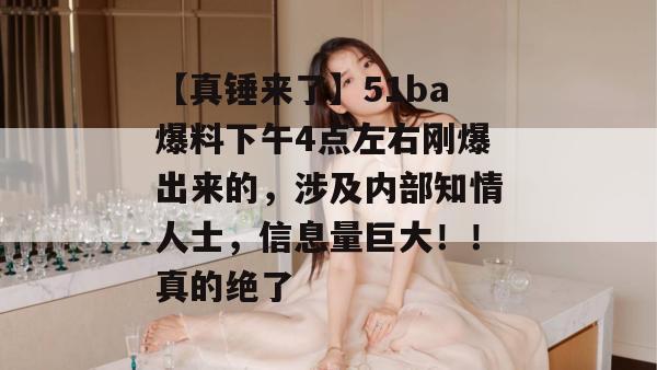 【真锤来了】51ba爆料下午4点左右刚爆出来的，涉及内部知情人士，信息量巨大！！真的绝了