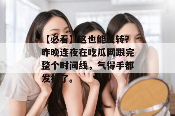【必看】这也能反转？昨晚连夜在吃瓜网跟完整个时间线，气得手都发抖了。