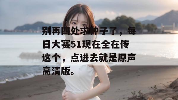 别再四处求种子了,每日大赛51现在全在传这个,点进去就是原声高清版。 别再四处求种子了,每日大赛51现在全在传这个,点进去就是原声高清版。